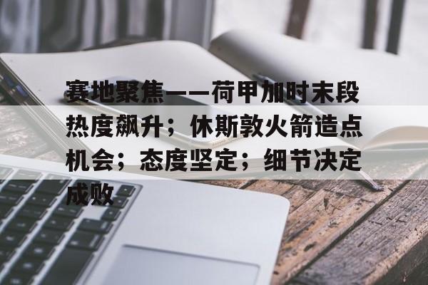 九游体育网站入口 -赛地聚焦——荷甲加时末段热度飙升；休斯敦火箭造点机会；态度坚定；细节决定成败的简单介绍